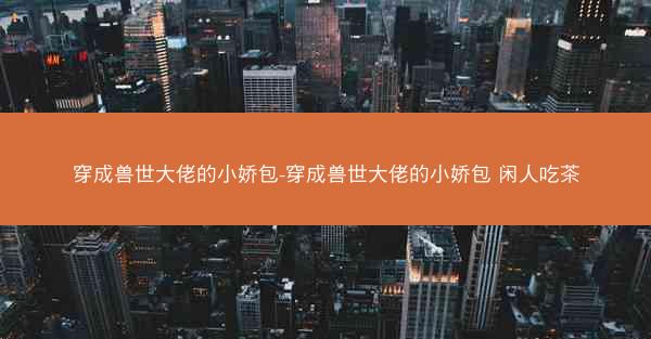 穿成兽世大佬的小娇包-穿成兽世大佬的小娇包 闲人吃茶