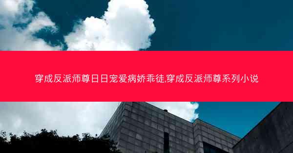 穿成反派师尊日日宠爱病娇乖徒,穿成反派师尊系列小说