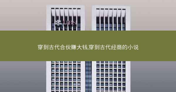 穿到古代合伙赚大钱,穿到古代经商的小说