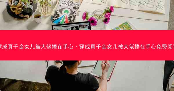 穿成真千金女儿被大佬捧在手心、穿成真千金女儿被大佬捧在手心免费阅读
