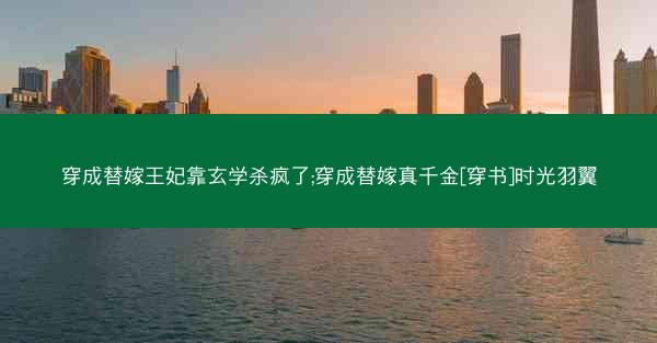 穿成替嫁王妃靠玄学杀疯了;穿成替嫁真千金[穿书]时光羽翼