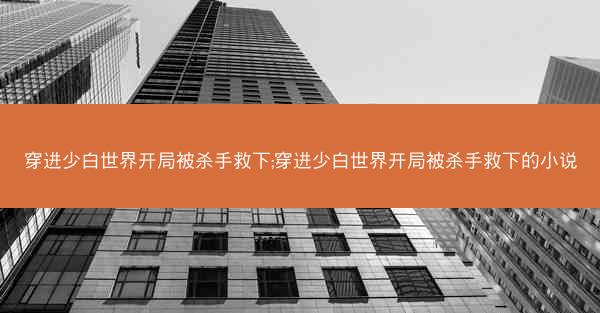 穿进少白世界开局被杀手救下;穿进少白世界开局被杀手救下的小说 穿进少白世界开局被杀手救下;穿进少白世界开局被杀手救下的小说