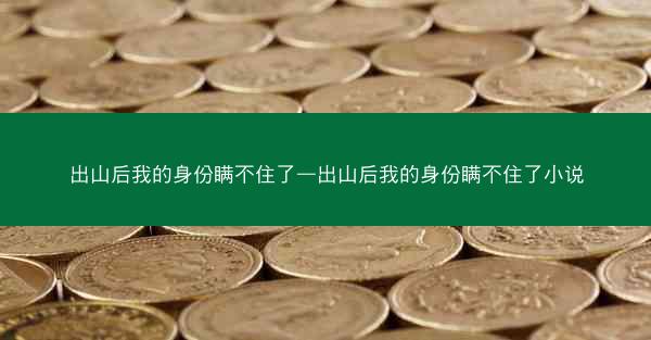 出山后我的身份瞒不住了—出山后我的身份瞒不住了小说 出山后我的身份瞒不住了—出山后我的身份瞒不住了小说