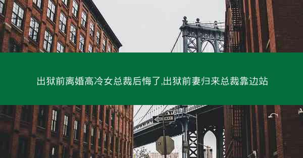 出狱前离婚高冷女总裁后悔了,出狱前妻归来总裁靠边站