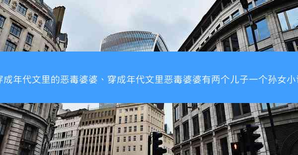 穿成年代文里的恶毒婆婆、穿成年代文里恶毒婆婆有两个儿子一个孙女小说