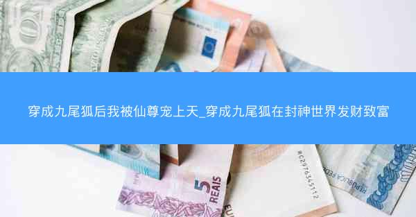 穿成九尾狐后我被仙尊宠上天_穿成九尾狐在封神世界发财致富