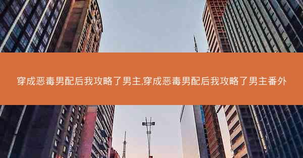 穿成恶毒男配后我攻略了男主,穿成恶毒男配后我攻略了男主番外