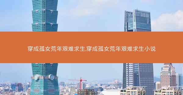 穿成孤女荒年艰难求生,穿成孤女荒年艰难求生小说