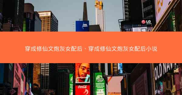 穿成修仙文炮灰女配后、穿成修仙文炮灰女配后小说