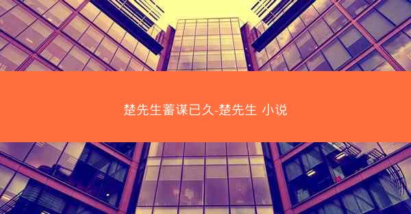 楚先生蓄谋已久-楚先生 小说 楚先生蓄谋已久-楚先生 小说