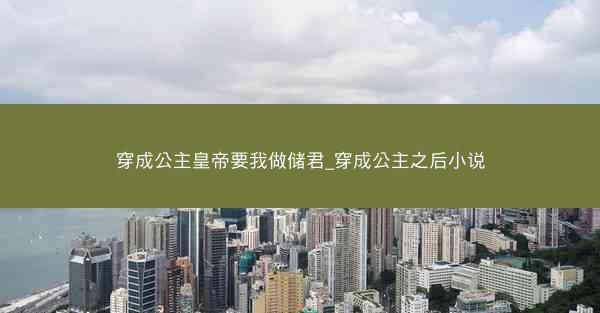 穿成公主皇帝要我做储君_穿成公主之后小说