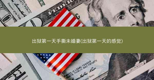 出狱第一天手撕未婚妻(出狱第一天的感觉)