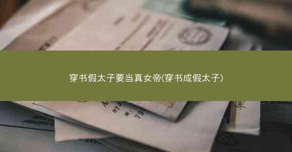穿书假太子要当真女帝(穿书成假太子)