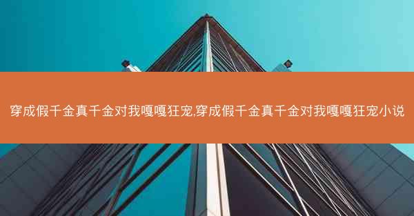 穿成假千金真千金对我嘎嘎狂宠,穿成假千金真千金对我嘎嘎狂宠小说