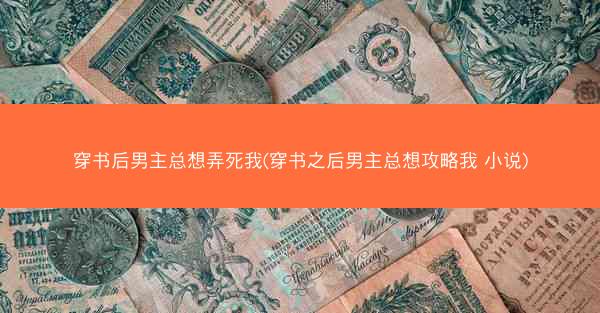 穿书后男主总想弄死我(穿书之后男主总想攻略我 小说)