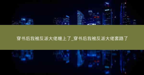 穿书后我被反派大佬缠上了_穿书后我被反派大佬套路了
