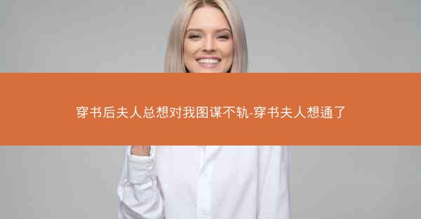 穿书后夫人总想对我图谋不轨-穿书夫人想通了 穿书后夫人总想对我图谋不轨-穿书夫人想通了