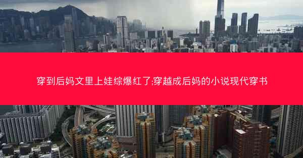 穿到后妈文里上娃综爆红了;穿越成后妈的小说现代穿书