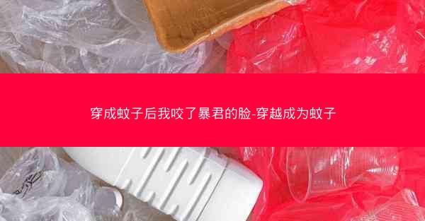 穿成蚊子后我咬了暴君的脸-穿越成为蚊子 穿成蚊子后我咬了暴君的脸-穿越成为蚊子