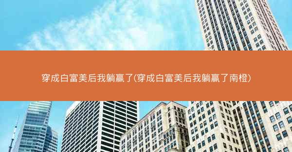 穿成白富美后我躺赢了(穿成白富美后我躺赢了南橙)