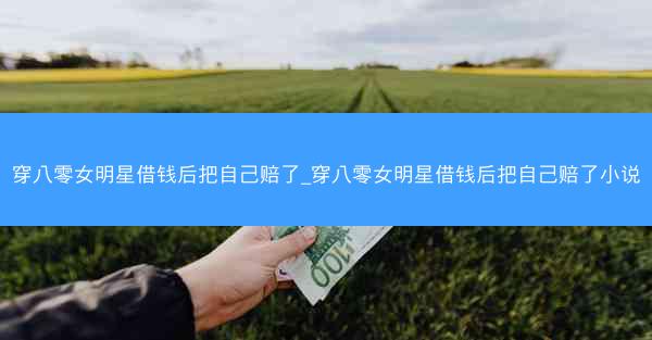 穿八零女明星借钱后把自己赔了_穿八零女明星借钱后把自己赔了小说