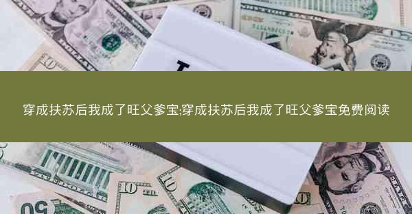 穿成扶苏后我成了旺父爹宝;穿成扶苏后我成了旺父爹宝免费阅读