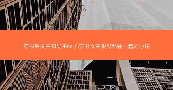 穿书后女主和男主be了;穿书女主跟男配在一起的小说