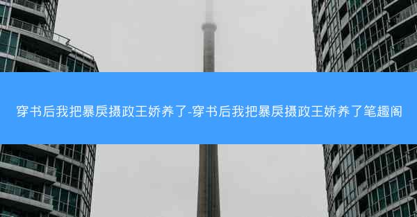 穿书后我把暴戾摄政王娇养了-穿书后我把暴戾摄政王娇养了笔趣阁