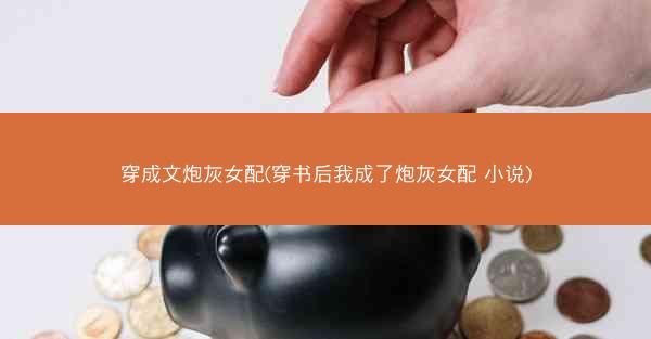 穿成文炮灰女配(穿书后我成了炮灰女配 小说)