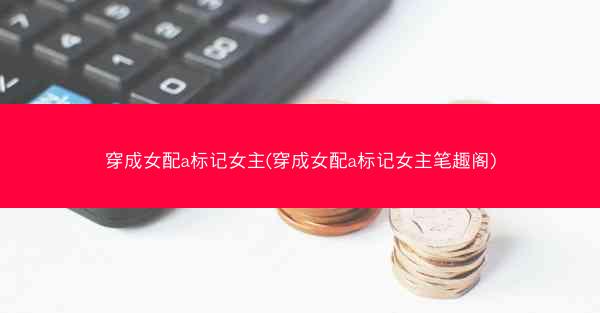 穿成女配a标记女主(穿成女配a标记女主笔趣阁)