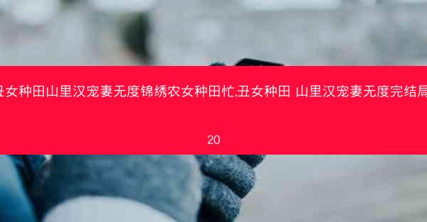丑女种田山里汉宠妻无度锦绣农女种田忙,丑女种田 山里汉宠妻无度完结局520