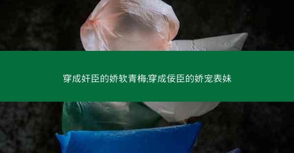 穿成奸臣的娇软青梅;穿成佞臣的娇宠表妹