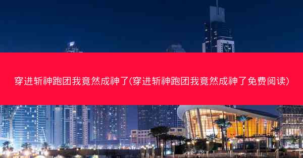 穿进斩神跑团我竟然成神了(穿进斩神跑团我竟然成神了免费阅读)