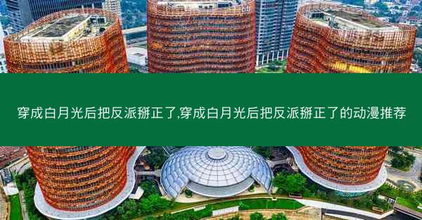 穿成白月光后把反派掰正了,穿成白月光后把反派掰正了的动漫推荐