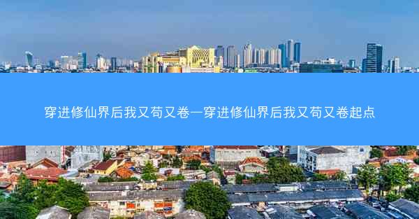 穿进修仙界后我又苟又卷—穿进修仙界后我又苟又卷起点