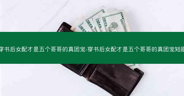 穿书后女配才是五个哥哥的真团宠-穿书后女配才是五个哥哥的真团宠短剧