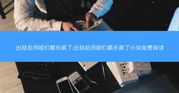 出狱后师姐们都乐疯了;出狱后师姐们都乐疯了小说免费阅读