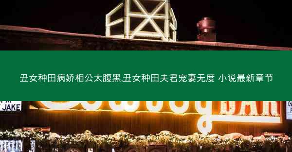 丑女种田病娇相公太腹黑,丑女种田夫君宠妻无度 小说最新章节