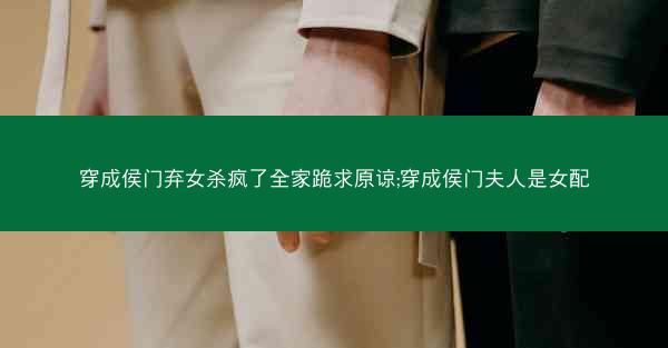 穿成侯门弃女杀疯了全家跪求原谅;穿成侯门夫人是女配