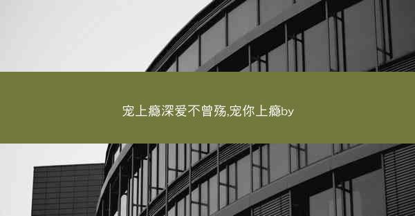 宠上瘾深爱不曾殇,宠你上瘾by