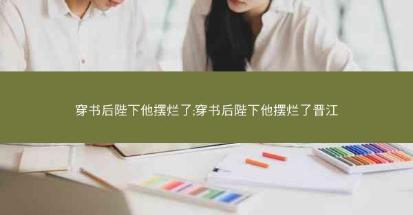 穿书后陛下他摆烂了;穿书后陛下他摆烂了晋江 穿书后陛下他摆烂了;穿书后陛下他摆烂了晋江