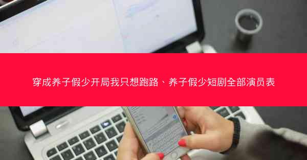 穿成养子假少开局我只想跑路、养子假少短剧全部演员表