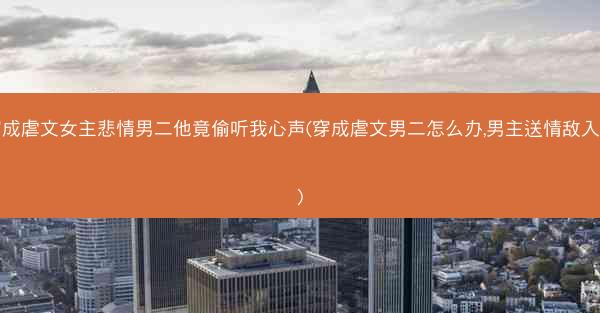 穿成虐文女主悲情男二他竟偷听我心声(穿成虐文男二怎么办,男主送情敌入坑) 穿成虐文女主悲情男二他竟偷听我心声(穿成虐文男二怎么办,男主送情敌入坑)