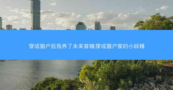 穿成猎户后我养了未来首辅;穿成猎户家的小妖精