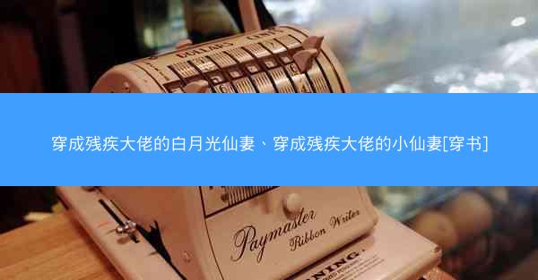 穿成残疾大佬的白月光仙妻、穿成残疾大佬的小仙妻[穿书]