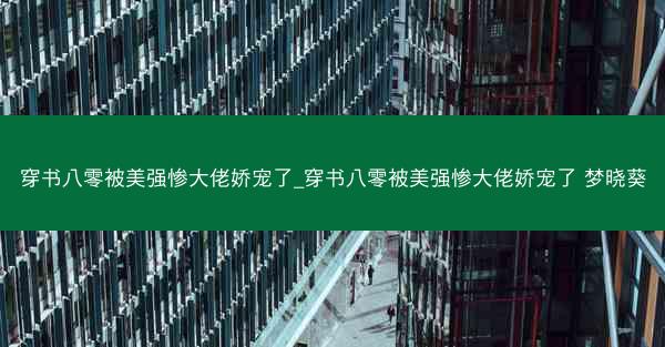 穿书八零被美强惨大佬娇宠了_穿书八零被美强惨大佬娇宠了 梦晓葵