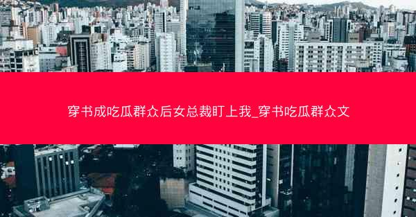 穿书成吃瓜群众后女总裁盯上我_穿书吃瓜群众文