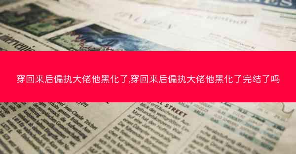 穿回来后偏执大佬他黑化了,穿回来后偏执大佬他黑化了完结了吗