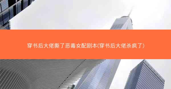 穿书后大佬撕了恶毒女配剧本(穿书后大佬杀疯了)