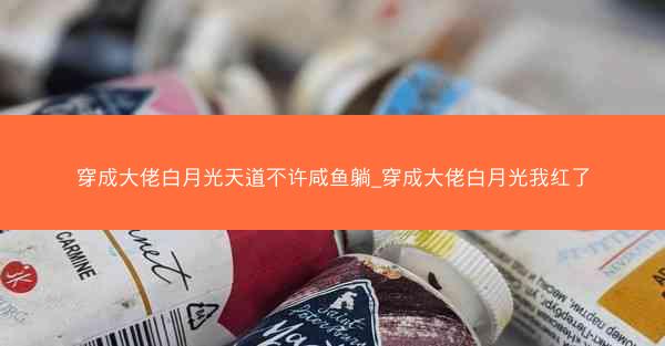 穿成大佬白月光天道不许咸鱼躺_穿成大佬白月光我红了